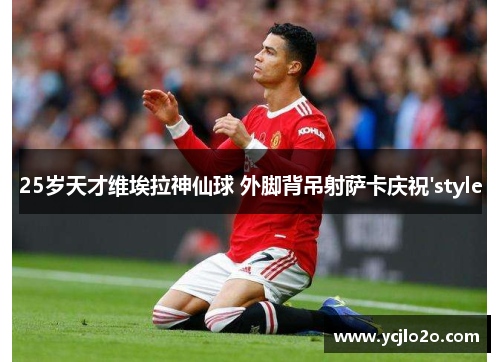 25岁天才维埃拉神仙球 外脚背吊射萨卡庆祝'style