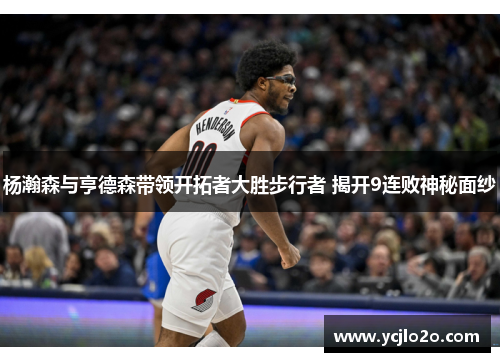 杨瀚森与亨德森带领开拓者大胜步行者 揭开9连败神秘面纱